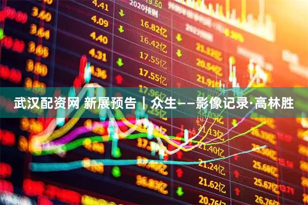 武汉配资网 新展预告｜众生——影像记录·高林胜
