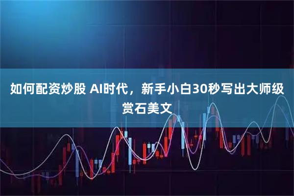 如何配资炒股 AI时代，新手小白30秒写出大师级赏石美文