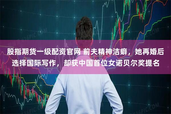 股指期货一级配资官网 前夫精神洁癖，她再婚后选择国际写作，却获中国首位女诺贝尔奖提名