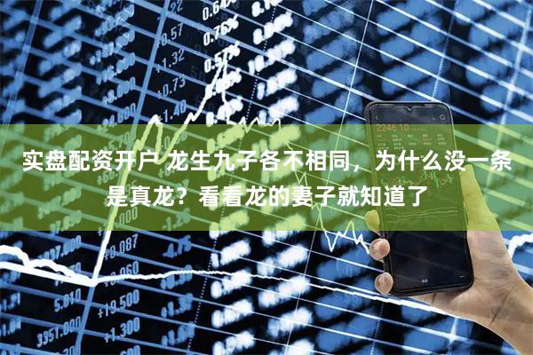 实盘配资开户 龙生九子各不相同，为什么没一条是真龙？看看龙的妻子就知道了