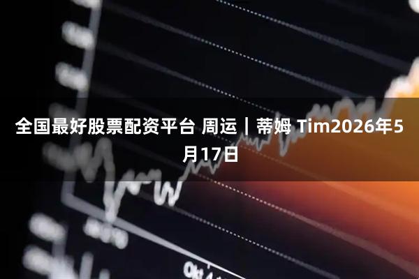 全国最好股票配资平台 周运|蒂姆 Tim2026年5月17日