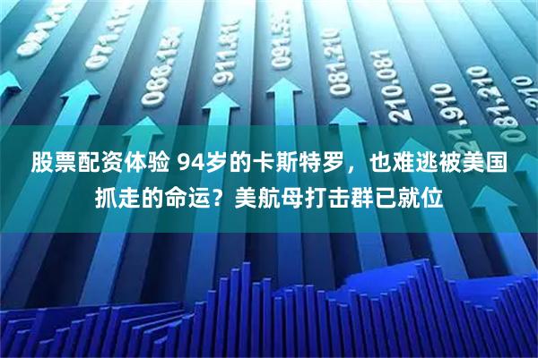 股票配资体验 94岁的卡斯特罗，也难逃被美国抓走的命运？美航母打击群已就位