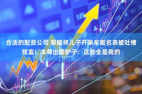 合法的配资公司 黎耀祥儿子开豪车戴名表被吐槽炫富！本尊出面护子：这些全是我的