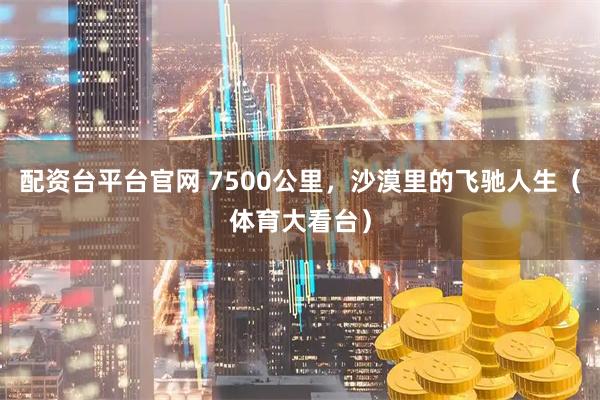 配资台平台官网 7500公里,沙漠里的飞驰人生(体育大看台)
