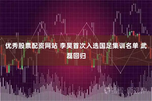优秀股票配资网站 李昊首次入选国足集训名单 武磊回归